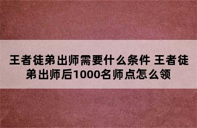 王者徒弟出师需要什么条件 王者徒弟出师后1000名师点怎么领